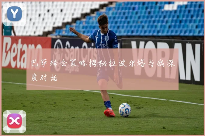 巴萨转会策略揭秘拉波尔塔与我深度对话