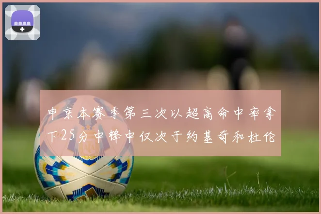 申京本赛季第三次以超高命中率拿下25分中锋中仅次于约基奇和杜伦