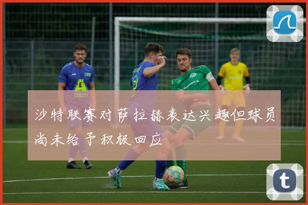 沙特联赛对萨拉赫表达兴趣但球员尚未给予积极回应