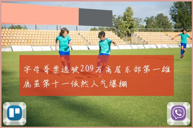 字母哥票选破209万高居东部第一雄鹿虽第十一依然人气爆棚