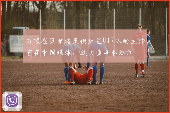 万项在贝尔格莱德红星U17队的主帅曾在中国踢球，效力黄海和浙江