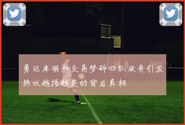 勇记库明加交易梦碎四队放弃引发热议越捂越臭的背后真相