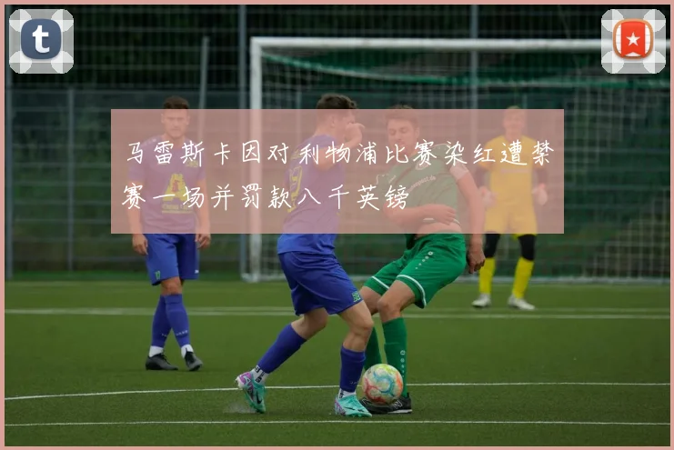 马雷斯卡因对利物浦比赛染红遭禁赛一场并罚款八千英镑