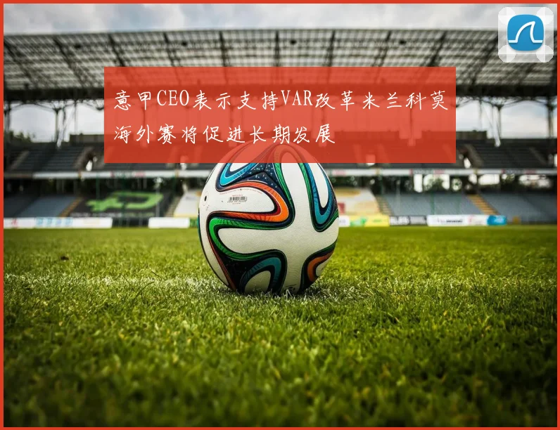 意甲CEO表示支持VAR改革米兰科莫海外赛将促进长期发展