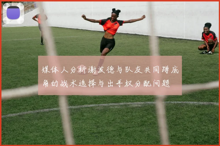 媒体人分析谢泼德与队友共同蹲底角的战术选择与出手权分配问题