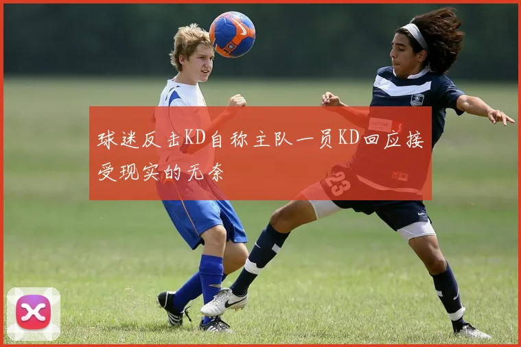 球迷反击KD自称主队一员KD回应接受现实的无奈
