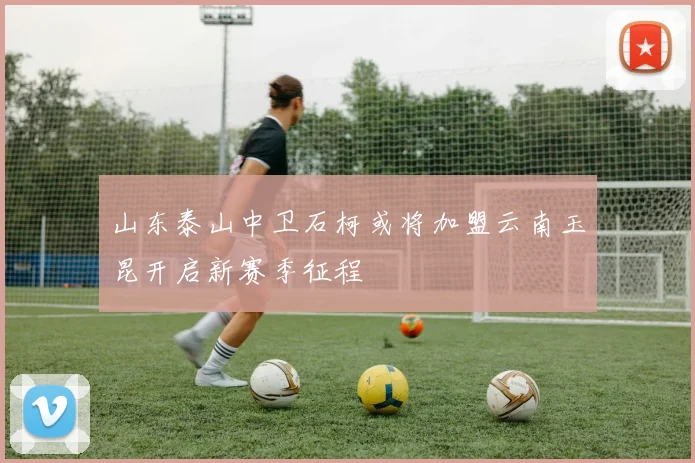 山东泰山中卫石柯或将加盟云南玉昆开启新赛季征程