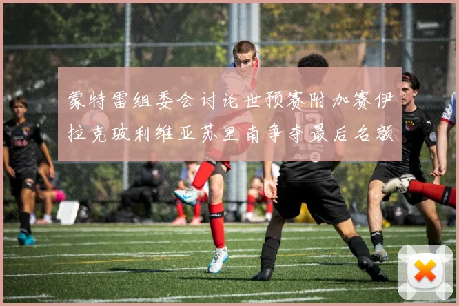 蒙特雷组委会讨论世预赛附加赛伊拉克玻利维亚苏里南争夺最后名额
