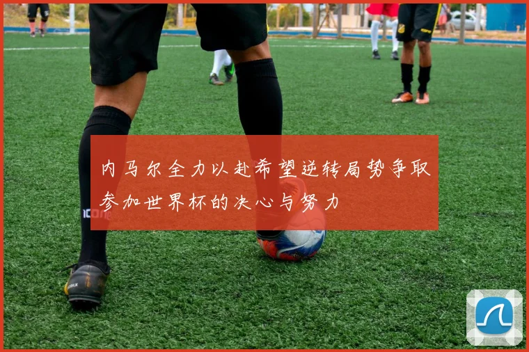 内马尔全力以赴希望逆转局势争取参加世界杯的决心与努力