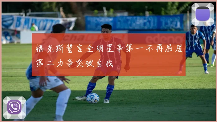 福克斯誓言全明星争第一不再屈居第二力争突破自我