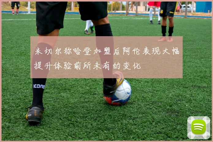 米切尔称哈登加盟后阿伦表现大幅提升体验前所未有的变化
