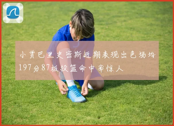 小贾巴里史密斯近期表现出色场均197分87板投篮命中率惊人