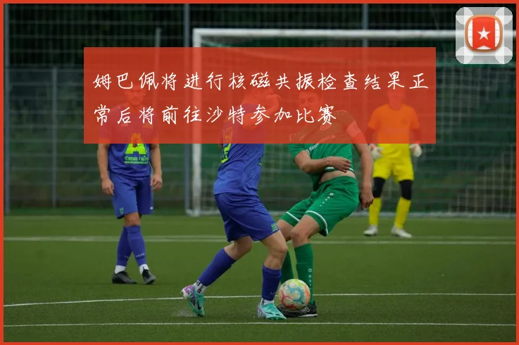 姆巴佩将进行核磁共振检查结果正常后将前往沙特参加比赛