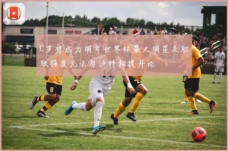C罗将成为明年世界杯最大明星美职联强度无法与沙特相提并论