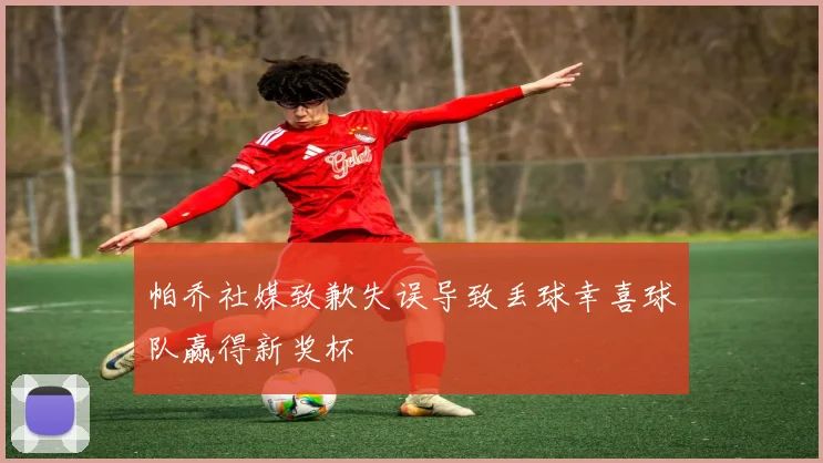 帕乔社媒致歉失误导致丢球幸喜球队赢得新奖杯