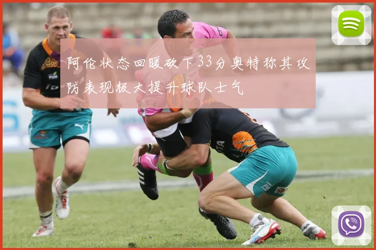 阿伦状态回暖砍下33分奥特称其攻防表现极大提升球队士气