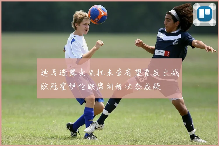 迪马透露麦克托米奈有望首发出战欧冠霍伊伦缺席训练状态成疑
