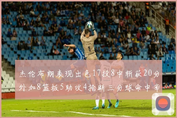 杰伦布朗表现出色17投8中斩获20分外加8篮板5助攻4抢断三分球命中率待提升