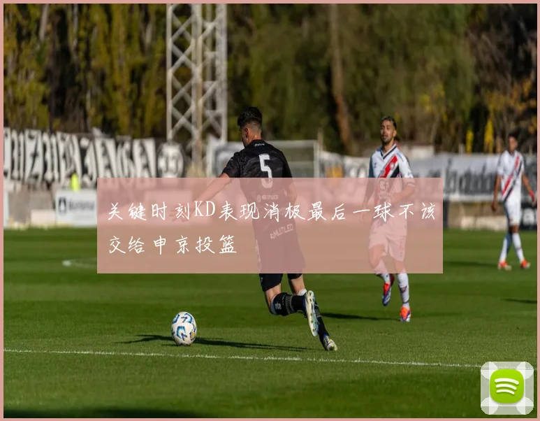 关键时刻KD表现消极最后一球不该交给申京投篮