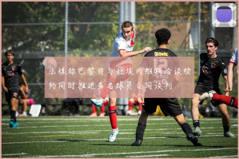 法媒称巴黎将与杜埃内维斯洽谈续约同时推进多名球员合同谈判