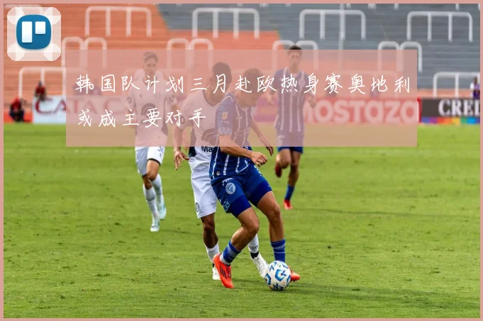 韩国队计划三月赴欧热身赛奥地利或成主要对手