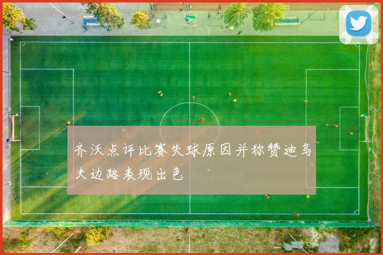 齐沃点评比赛失球原因并称赞迪乌夫边路表现出色