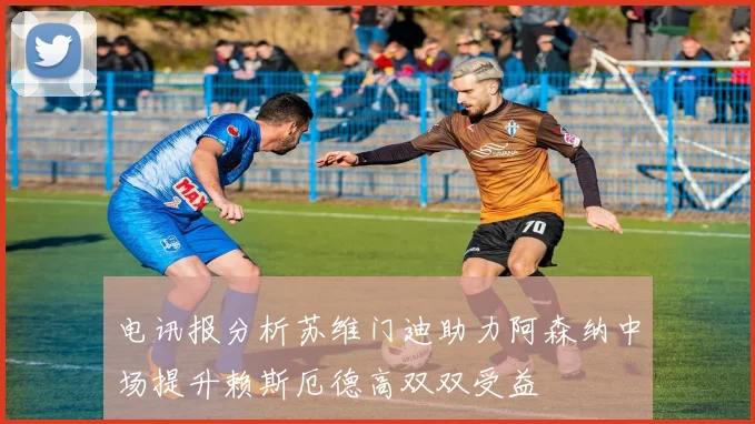 电讯报分析苏维门迪助力阿森纳中场提升赖斯厄德高双双受益