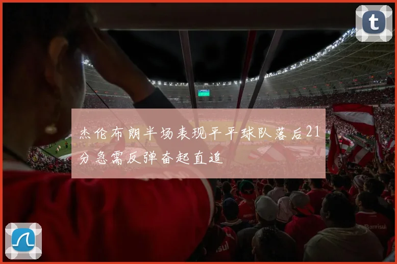 杰伦布朗半场表现平平球队落后21分急需反弹奋起直追