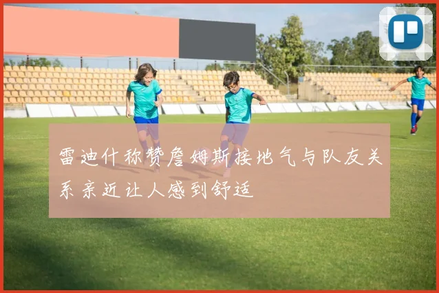 雷迪什称赞詹姆斯接地气与队友关系亲近让人感到舒适