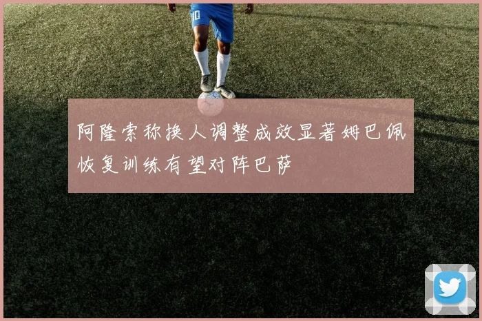 阿隆索称换人调整成效显著姆巴佩恢复训练有望对阵巴萨