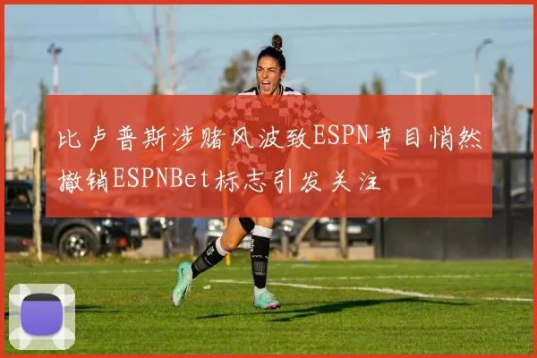 比卢普斯涉赌风波致ESPN节目悄然撤销ESPNBet标志引发关注