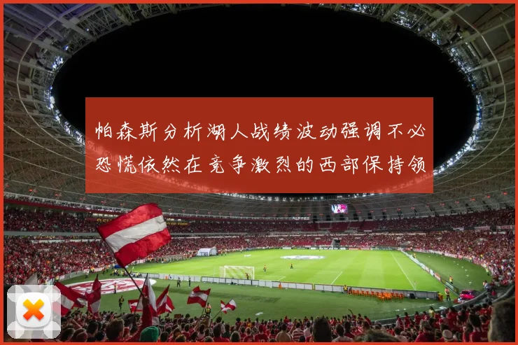 帕森斯分析湖人战绩波动强调不必恐慌依然在竞争激烈的西部保持领先
