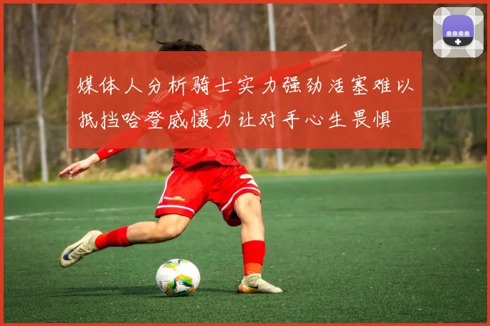 媒体人分析骑士实力强劲活塞难以抵挡哈登威慑力让对手心生畏惧