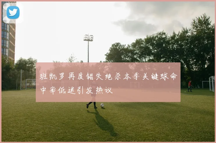 班凯罗再度错失绝杀本季关键球命中率低迷引发热议