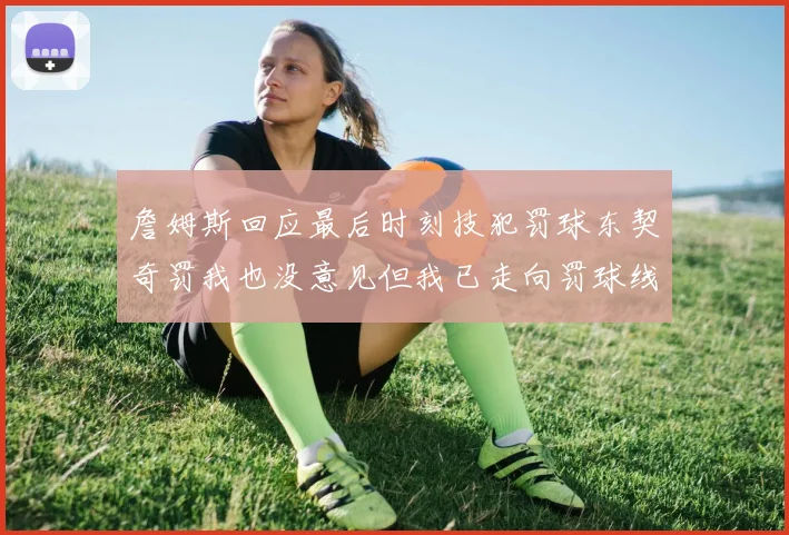 詹姆斯回应最后时刻技犯罚球东契奇罚我也没意见但我已走向罚球线