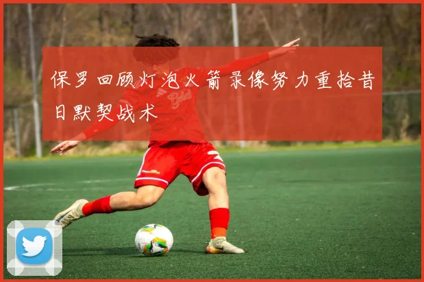 保罗回顾灯泡火箭录像努力重拾昔日默契战术