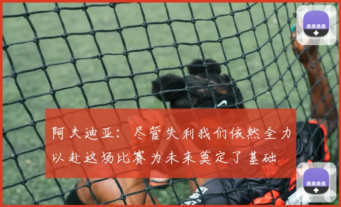 阿夫迪亚：尽管失利我们依然全力以赴这场比赛为未来奠定了基础