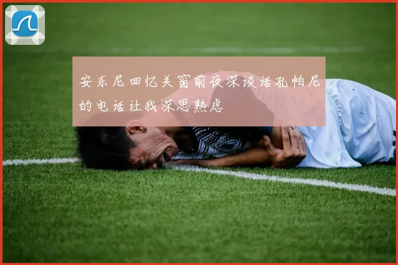 安东尼回忆关窗前夜深谈话孔帕尼的电话让我深思熟虑