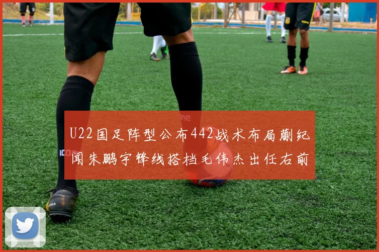 U22国足阵型公布442战术布局蒯纪闻朱鹏宇锋线搭档毛伟杰出任右前卫