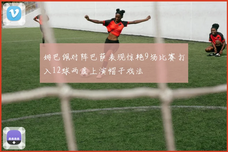 姆巴佩对阵巴萨表现惊艳9场比赛打入12球两度上演帽子戏法