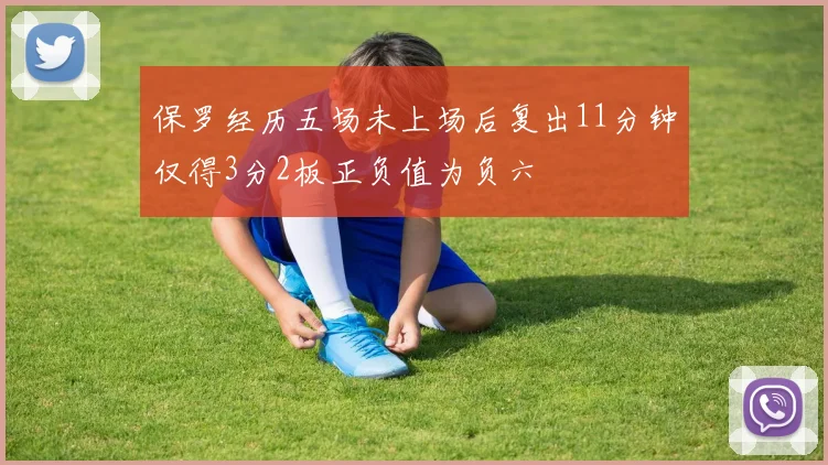 保罗经历五场未上场后复出11分钟仅得3分2板正负值为负六