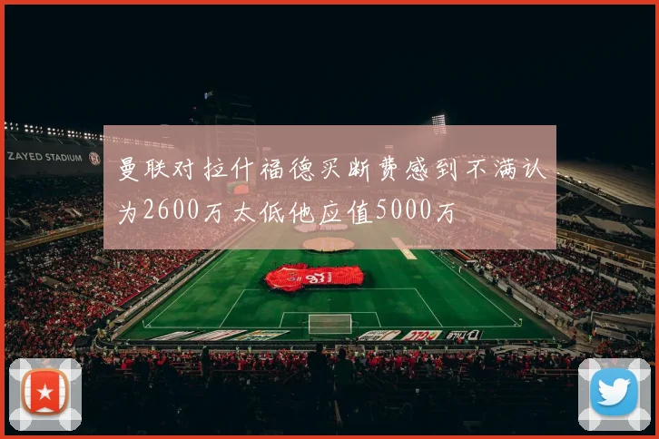 曼联对拉什福德买断费感到不满认为2600万太低他应值5000万