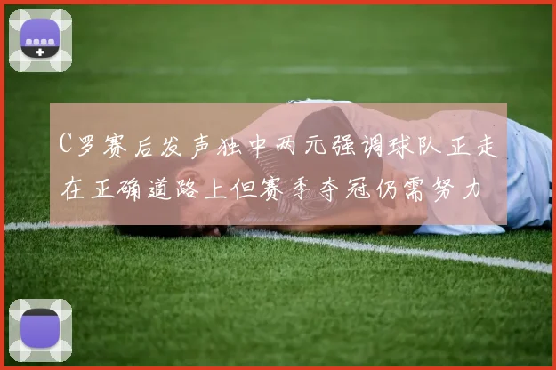 C罗赛后发声独中两元强调球队正走在正确道路上但赛季夺冠仍需努力