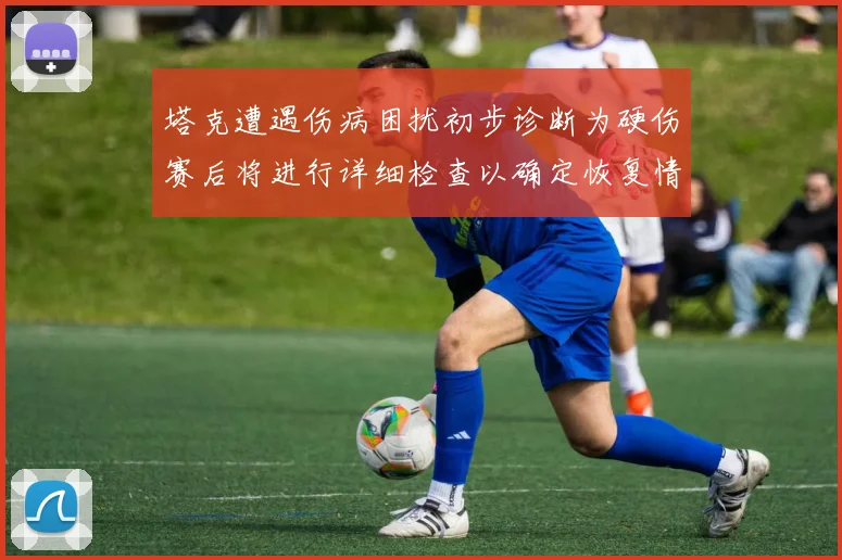 塔克遭遇伤病困扰初步诊断为硬伤赛后将进行详细检查以确定恢复情况