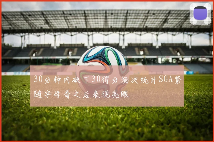 30分钟内砍下30得分场次统计SGA紧随字母哥之后表现亮眼