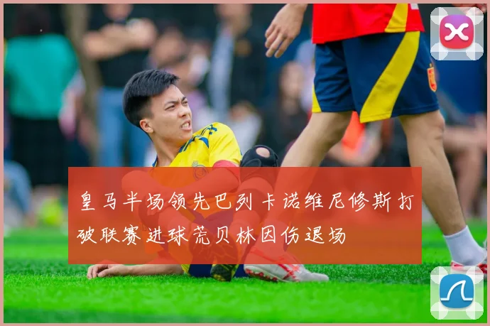 皇马半场领先巴列卡诺维尼修斯打破联赛进球荒贝林因伤退场