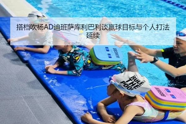 搭档吹杨AD迪班萨库利巴利谈赢球目标与个人打法延续 | bandao
